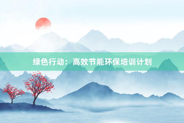 绿色行动：高效节能环保培训计划