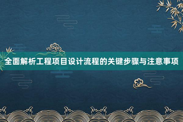 全面解析工程项目设计流程的关键步骤与注意事项