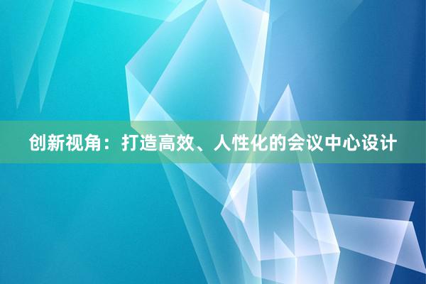 创新视角：打造高效、人性化的会议中心设计