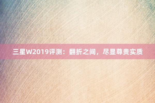 三星W2019评测：翻折之间，尽显尊贵实质